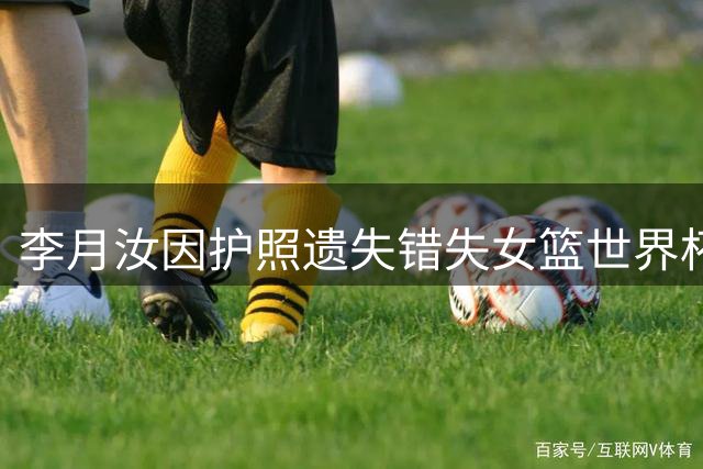 李月汝因护照遗失错失女篮世界杯参赛机会